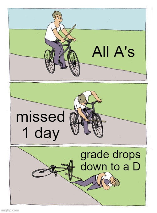 a lot can happen in 1 day | All A's; missed 1 day; grade drops down to a D | image tagged in memes,bike fall | made w/ Imgflip meme maker