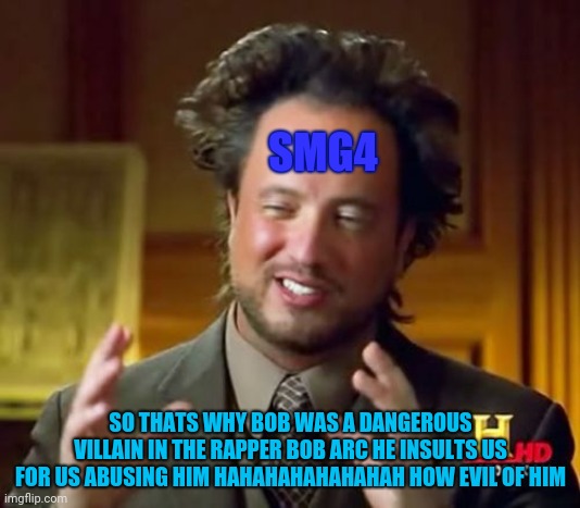 Smg4 explain why he and others bertrayed bob | SMG4; SO THATS WHY BOB WAS A DANGEROUS VILLAIN IN THE RAPPER BOB ARC HE INSULTS US FOR US ABUSING HIM HAHAHAHAHAHAHAH HOW EVIL OF HIM | image tagged in memes,ancient aliens,smg4 | made w/ Imgflip meme maker