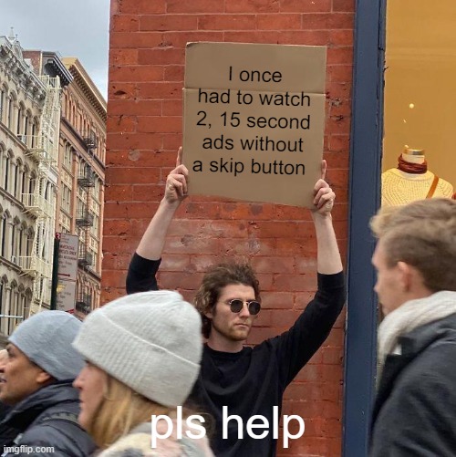ads | I once had to watch 2, 15 second ads without a skip button; pls help | image tagged in memes,guy holding cardboard sign | made w/ Imgflip meme maker