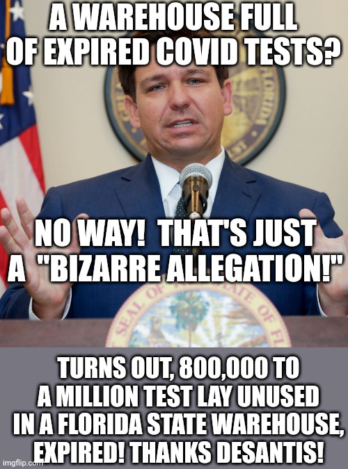 Well, he didnt want you to test anyway!  I guess this is one way!!! | A WAREHOUSE FULL OF EXPIRED COVID TESTS? NO WAY!  THAT'S JUST A  "BIZARRE ALLEGATION!"; TURNS OUT, 800,000 TO A MILLION TEST LAY UNUSED IN A FLORIDA STATE WAREHOUSE, EXPIRED! THANKS DESANTIS! | image tagged in desantis | made w/ Imgflip meme maker