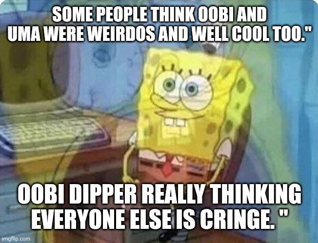 spongebob screaming inside | SOME PEOPLE THINK OOBI AND UMA WERE WEIRDOS AND WELL COOL TOO."; OOBI DIPPER REALLY THINKING EVERYONE ELSE IS CRINGE. " | image tagged in spongebob screaming inside | made w/ Imgflip meme maker