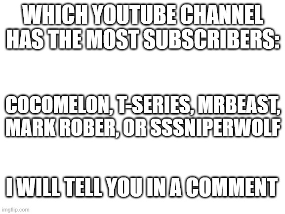 Quiz Time! | WHICH YOUTUBE CHANNEL HAS THE MOST SUBSCRIBERS:; COCOMELON, T-SERIES, MRBEAST, MARK ROBER, OR SSSNIPERWOLF; I WILL TELL YOU IN A COMMENT | image tagged in blank white template | made w/ Imgflip meme maker