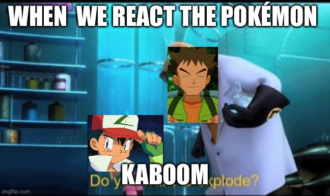 Pokemon |  WHEN  WE REACT THE POKÉMON; KABOOM | image tagged in do you want to explode,ash ketchum,brock,despicable me | made w/ Imgflip meme maker