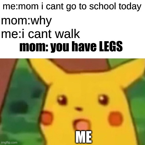 Surprised Pikachu Meme | me:mom i cant go to school today; mom:why; me:i cant walk; mom: you have LEGS; ME | image tagged in memes,surprised pikachu | made w/ Imgflip meme maker