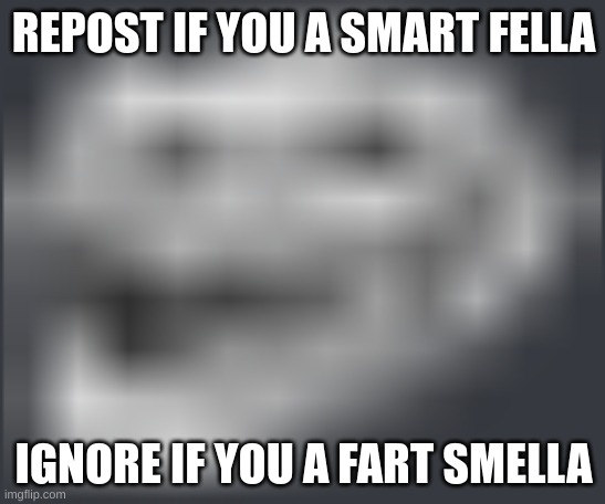 Extremely Low Quality Troll Face | REPOST IF YOU A SMART FELLA; IGNORE IF YOU A FART SMELLA | image tagged in extremely low quality troll face | made w/ Imgflip meme maker