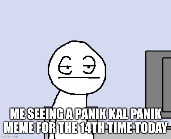 Bored of this crap | ME SEEING A PANIK KAL PANIK MEME FOR THE 14TH TIME TODAY | image tagged in bored of this crap | made w/ Imgflip meme maker