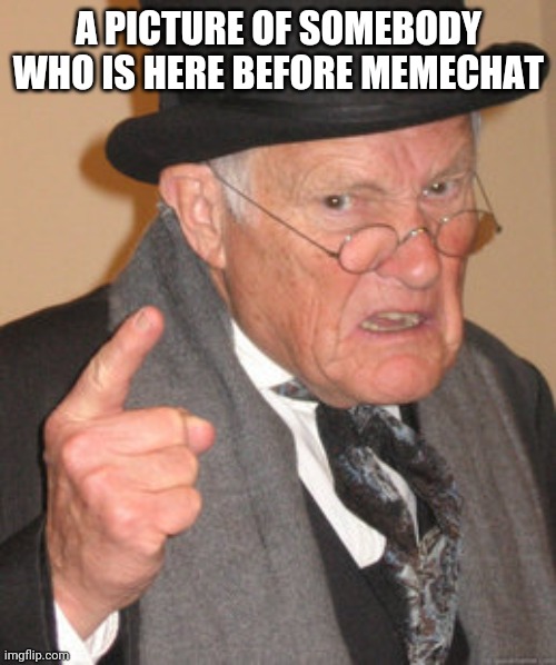 Old your old | A PICTURE OF SOMEBODY WHO IS HERE BEFORE MEMECHAT | made w/ Imgflip meme maker