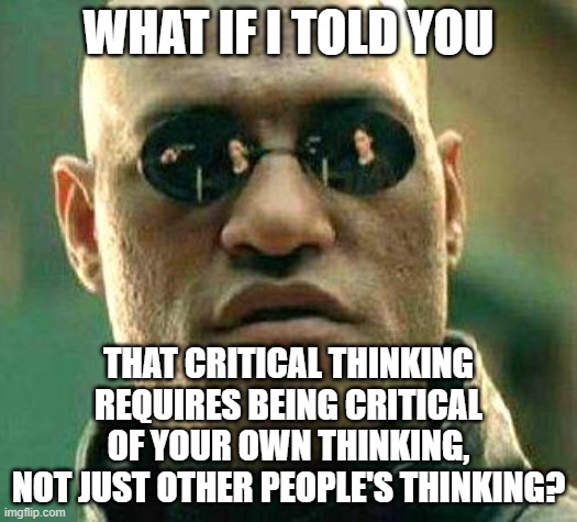 Those Who Aren't Critical Of Their Own Thinking Don't Think Critically | WHAT IF I TOLD YOU; THAT CRITICAL THINKING REQUIRES BEING CRITICAL OF YOUR OWN THINKING,
NOT JUST OTHER PEOPLE'S THINKING? | image tagged in what if i told you,the matrix,skeptical,sheeple,hypocritical,thinking | made w/ Imgflip meme maker