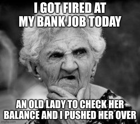 bank pun | I GOT FIRED AT MY BANK JOB TODAY; AN OLD LADY TO CHECK HER BALANCE AND I PUSHED HER OVER | image tagged in confused old lady | made w/ Imgflip meme maker