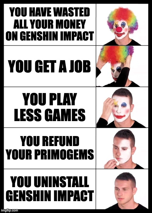 Good Job! | YOU HAVE WASTED ALL YOUR MONEY ON GENSHIN IMPACT; YOU GET A JOB; YOU PLAY LESS GAMES; YOU REFUND YOUR PRIMOGEMS; YOU UNINSTALL GENSHIN IMPACT | image tagged in clown applying makeup reversed - 5 faces | made w/ Imgflip meme maker