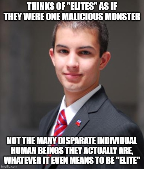 When Your Idea Of "Elites" Is More Like "The Boogeyman" | THINKS OF "ELITES" AS IF THEY WERE ONE MALICIOUS MONSTER; NOT THE MANY DISPARATE INDIVIDUAL HUMAN BEINGS THEY ACTUALLY ARE, WHATEVER IT EVEN MEANS TO BE "ELITE" | image tagged in college conservative,paranoid,conspiracy theories,conservative logic,elite,conspiracy theory | made w/ Imgflip meme maker