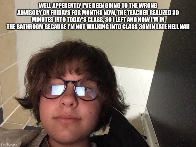 WELL APPERENTLY I'VE BEEN GOING TO THE WRONG ADVISORY ON FRIDAYS FOR MONTHS NOW, THE TEACHER REALIZED 30 MINUTES INTO TODAY'S CLASS, SO I LEFT AND NOW I'M IN THE BATHROOM BECAUSE I'M NOT WALKING INTO CLASS 30MIN LATE HELL NAH | made w/ Imgflip meme maker