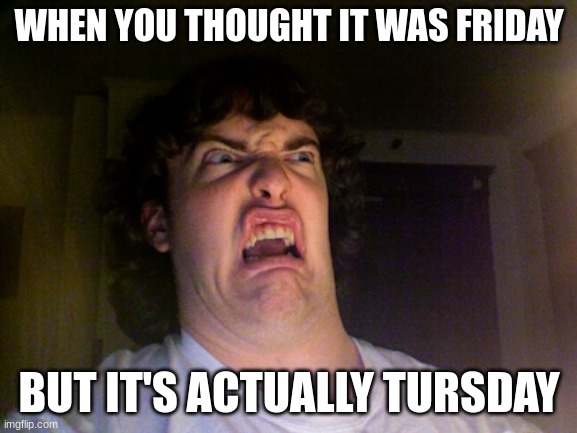 title | WHEN YOU THOUGHT IT WAS FRIDAY; BUT IT'S ACTUALLY TURSDAY | image tagged in memes,oh no | made w/ Imgflip meme maker