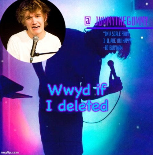 It wouldn’t matter bcuz I always come back | Wwyd if I deleted | image tagged in jummy s bo burnham template | made w/ Imgflip meme maker