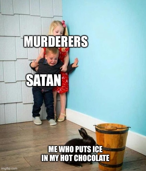 What? I don’t like it hot. | MURDERERS; SATAN; ME WHO PUTS ICE IN MY HOT CHOCOLATE | image tagged in children scared of rabbit | made w/ Imgflip meme maker