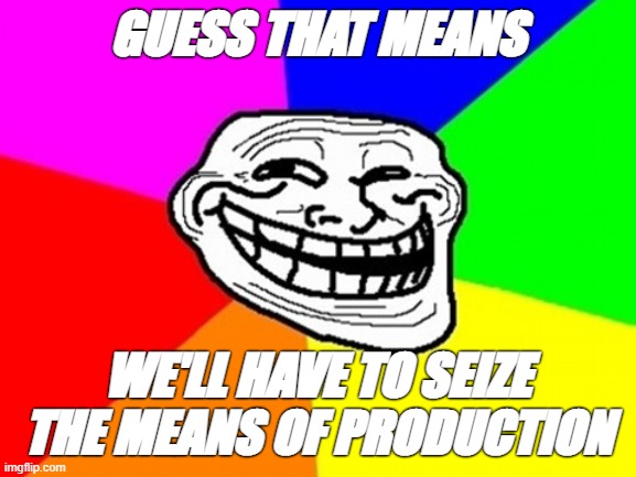 Troll Face Colored Meme | GUESS THAT MEANS WE'LL HAVE TO SEIZE THE MEANS OF PRODUCTION | image tagged in memes,troll face colored | made w/ Imgflip meme maker