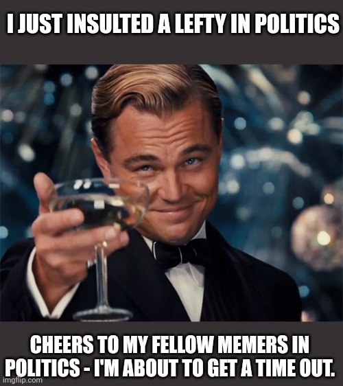 60 percent of the time it works every time | I JUST INSULTED A LEFTY IN POLITICS; CHEERS TO MY FELLOW MEMERS IN POLITICS - I'M ABOUT TO GET A TIME OUT. | image tagged in leo toasting | made w/ Imgflip meme maker