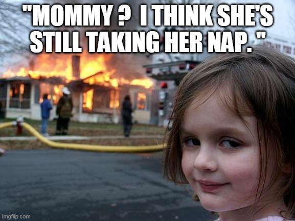 Where's Mommy | "MOMMY ?  I THINK SHE'S
STILL TAKING HER NAP. " | image tagged in memes,disaster girl | made w/ Imgflip meme maker