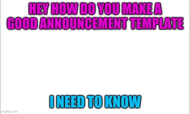 white background | HEY HOW DO YOU MAKE A GOOD ANNOUNCEMENT TEMPLATE; I NEED TO KNOW | image tagged in white background | made w/ Imgflip meme maker