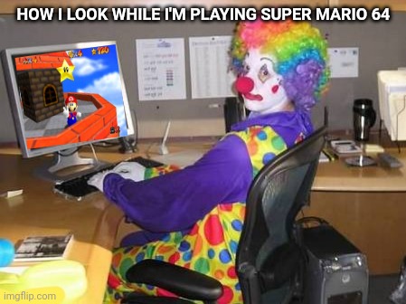 computer clown | HOW I LOOK WHILE I'M PLAYING SUPER MARIO 64 | image tagged in computer clown | made w/ Imgflip meme maker