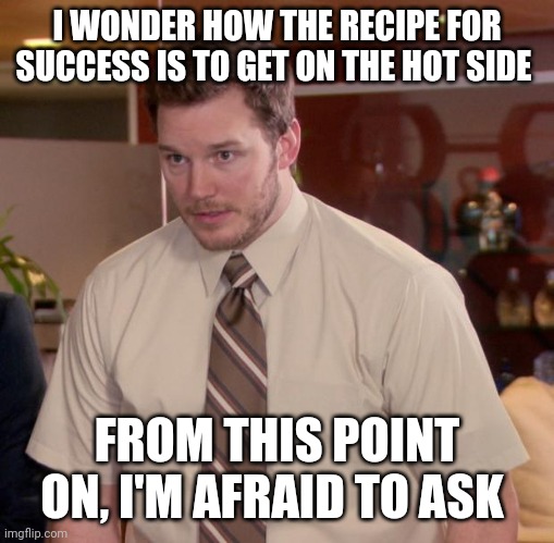 Afraid To Ask Andy | I WONDER HOW THE RECIPE FOR SUCCESS IS TO GET ON THE HOT SIDE; FROM THIS POINT ON, I'M AFRAID TO ASK | image tagged in memes,afraid to ask andy | made w/ Imgflip meme maker