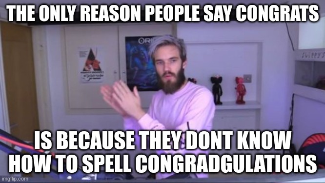 Pewdiepie meme review clap | THE ONLY REASON PEOPLE SAY CONGRATS; IS BECAUSE THEY DONT KNOW HOW TO SPELL CONGRADGULATIONS | image tagged in pewdiepie meme review clap | made w/ Imgflip meme maker