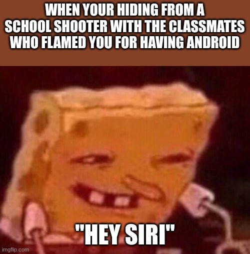 Spongebob Smile at contacts meme | WHEN YOUR HIDING FROM A SCHOOL SHOOTER WITH THE CLASSMATES WHO FLAMED YOU FOR HAVING ANDROID; "HEY SIRI" | image tagged in spongebob,mocking spongebob,imagination spongebob,siri | made w/ Imgflip meme maker