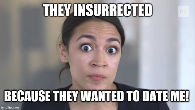 As delusional as they come. | THEY INSURRECTED; BECAUSE THEY WANTED TO DATE ME! | image tagged in crazy alexandria ocasio-cortez,january | made w/ Imgflip meme maker