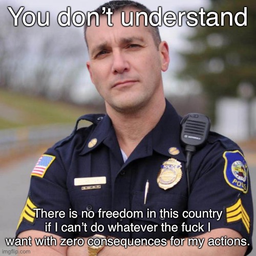 Abolish the police! | You don’t understand; There is no freedom in this country if I can’t do whatever the fuck I want with zero consequences for my actions. | image tagged in cop,defund the police,acab,fuck the police,police brutality,police | made w/ Imgflip meme maker