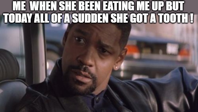 she tripping | ME  WHEN SHE BEEN EATING ME UP BUT TODAY ALL OF A SUDDEN SHE GOT A TOOTH ! | image tagged in denzel training day | made w/ Imgflip meme maker