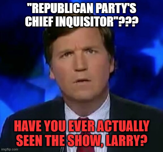 confused Tucker carlson | "REPUBLICAN PARTY'S CHIEF INQUISITOR"??? HAVE YOU EVER ACTUALLY SEEN THE SHOW, LARRY? | image tagged in confused tucker carlson | made w/ Imgflip meme maker