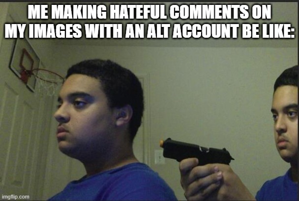 i have an alt account, but i forgot the password | ME MAKING HATEFUL COMMENTS ON MY IMAGES WITH AN ALT ACCOUNT BE LIKE: | image tagged in trust nobody not even yourself | made w/ Imgflip meme maker