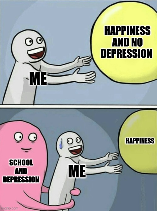 Running Away Balloon Meme | HAPPINESS AND NO DEPRESSION; ME; HAPPINESS; SCHOOL AND DEPRESSION; ME | image tagged in memes,running away balloon | made w/ Imgflip meme maker