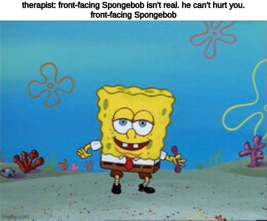 therapist: front-facing Spongebob isn't real. he can't hurt you.
front-facing Spongebob | image tagged in memes,imgflip,funny,funny memes,spongebob,dank memes | made w/ Imgflip meme maker