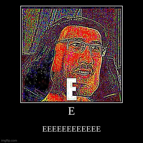 E E E E E | image tagged in funny,demotivationals | made w/ Imgflip demotivational maker