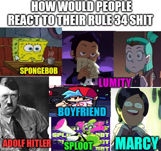 Honest answer | HOW WOULD PEOPLE REACT TO THEIR RULE 34 SHIT; SPONGEBOB; LUMITY; BOYFRIEND; MARCY; ADOLF HITLER; SPLOOT | image tagged in blank white template | made w/ Imgflip meme maker