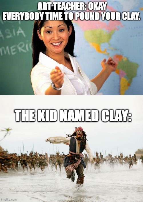 ART TEACHER: OKAY EVERYBODY TIME TO POUND YOUR CLAY. THE KID NAMED CLAY: | image tagged in memes,unhelpful high school teacher,jack sparrow being chased | made w/ Imgflip meme maker