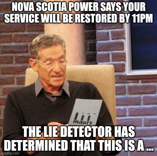 NSPower lies | NOVA SCOTIA POWER SAYS YOUR SERVICE WILL BE RESTORED BY 11PM; THE LIE DETECTOR HAS DETERMINED THAT THIS IS A ... | image tagged in memes,maury lie detector | made w/ Imgflip meme maker
