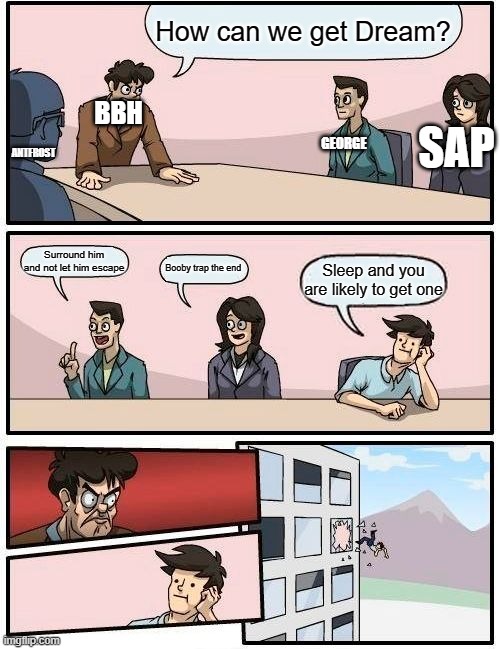 Boardroom Meeting Suggestion | How can we get Dream? BBH; GEORGE; SAP; ANTFROST; Surround him and not let him escape; Booby trap the end; Sleep and you are likely to get one | image tagged in memes,boardroom meeting suggestion,dream manhunt | made w/ Imgflip meme maker