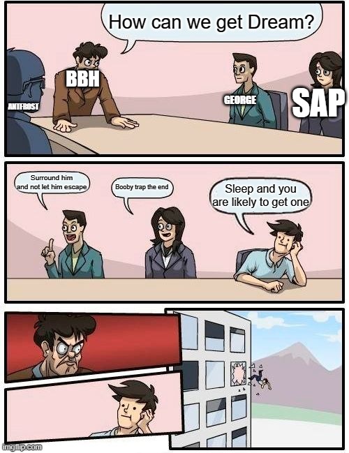 Boardroom Meeting Suggestion Meme | How can we get Dream? BBH; GEORGE; SAP; ANTFROST; Surround him and not let him escape; Booby trap the end; Sleep and you are likely to get one | image tagged in memes,boardroom meeting suggestion,dream manhunt | made w/ Imgflip meme maker