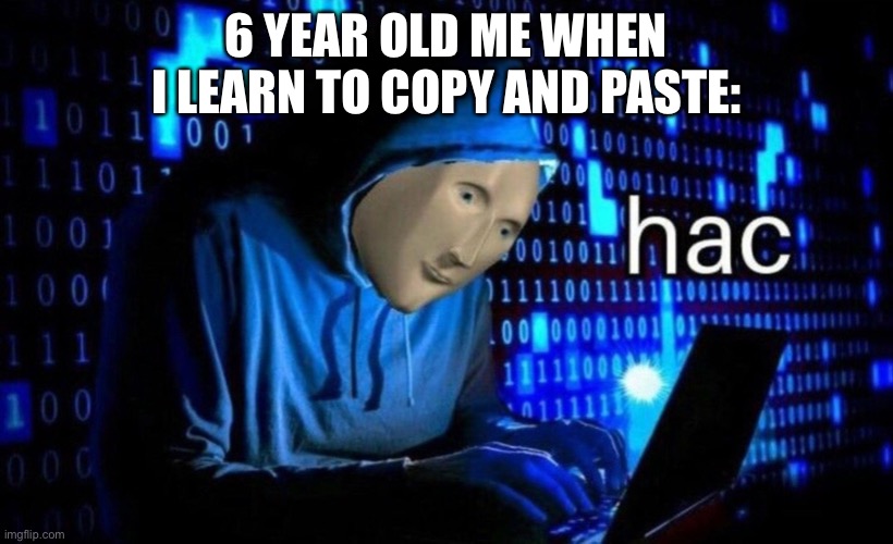 hac | 6 YEAR OLD ME WHEN I LEARN TO COPY AND PASTE: | image tagged in hac | made w/ Imgflip meme maker