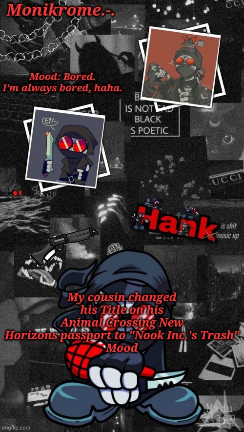 Monikrome's Hank J. Wimbleton Temp | My cousin changed his Title on his Animal Crossing New Horizons passport to "Nook Inc.'s Trash"
Mood | image tagged in monikrome's hank j wimbleton temp | made w/ Imgflip meme maker