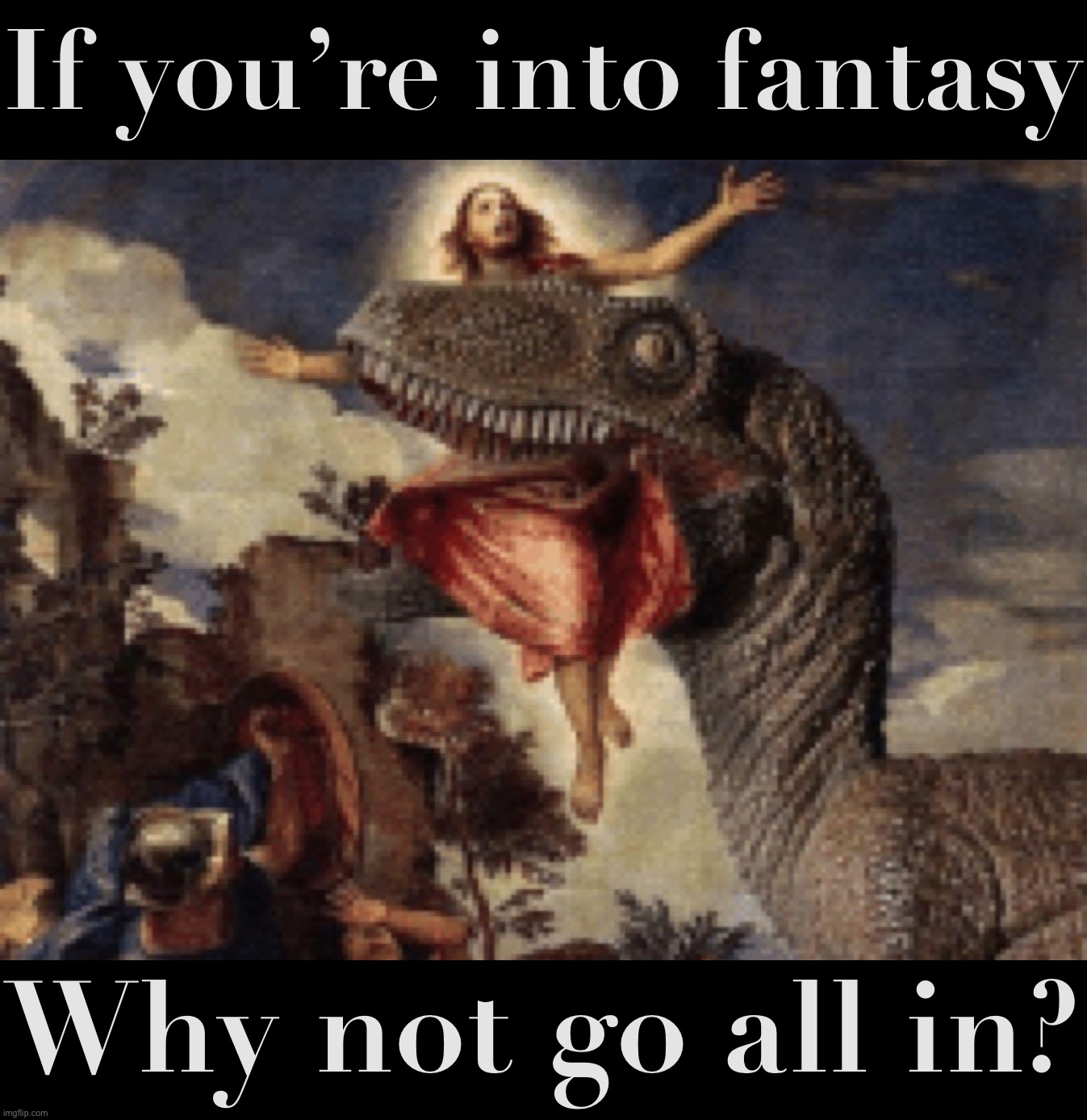 Jesus eaten by dino | If you’re into fantasy; Why not go all in? | image tagged in jesus eaten by dino | made w/ Imgflip meme maker