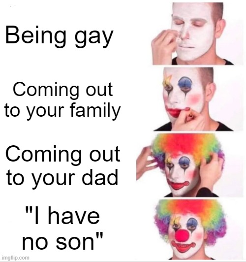 BRUH | Being gay; Coming out to your family; Coming out to your dad; "I have no son" | image tagged in memes,clown applying makeup | made w/ Imgflip meme maker