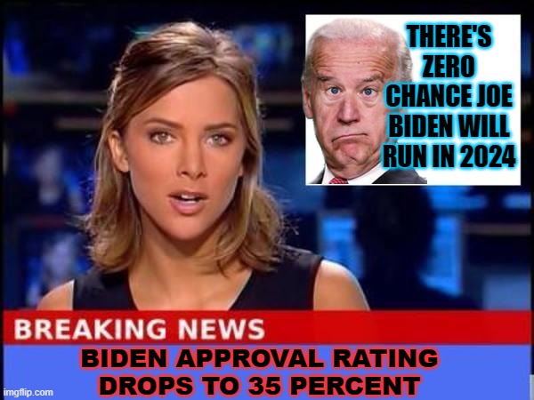 There's zero chance Joe Biden will run in 2024 | THERE'S ZERO CHANCE JOE BIDEN WILL RUN IN 2024; BIDEN APPROVAL RATING
DROPS TO 35 PERCENT | image tagged in breaking news | made w/ Imgflip meme maker