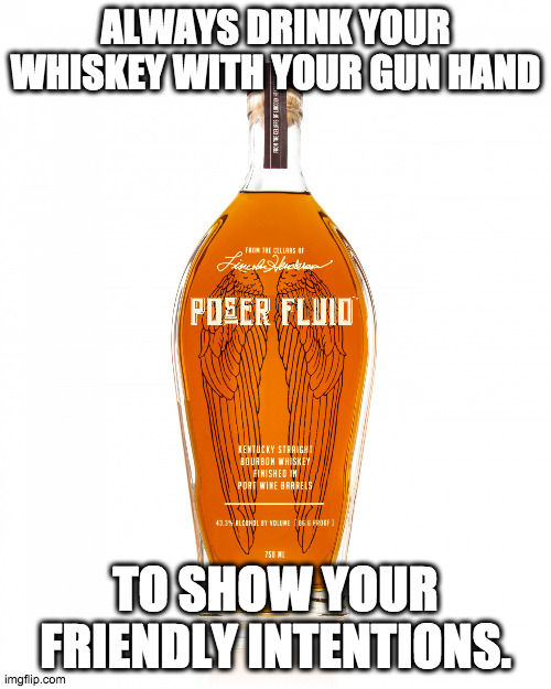 whiskey is life | ALWAYS DRINK YOUR WHISKEY WITH YOUR GUN HAND; TO SHOW YOUR FRIENDLY INTENTIONS. | image tagged in angel's envy bourbon | made w/ Imgflip meme maker
