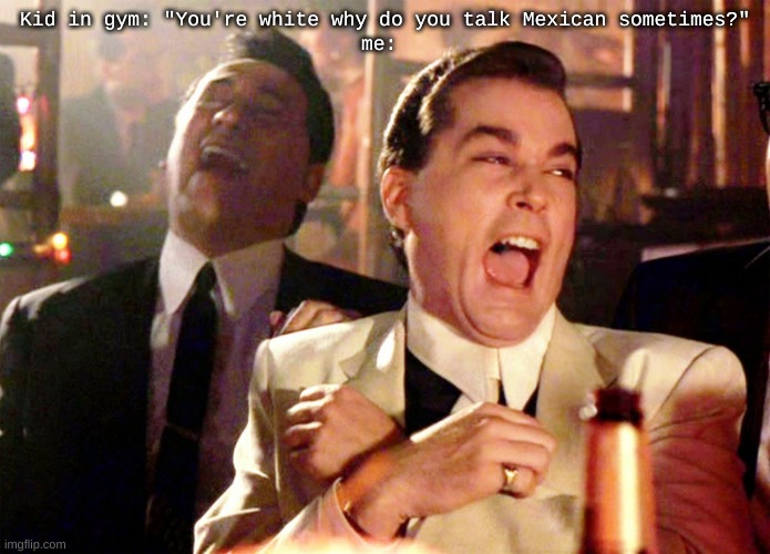 Good Fellas Hilarious | Kid in gym: "You're white why do you talk Mexican sometimes?"
me: | image tagged in memes,good fellas hilarious | made w/ Imgflip meme maker