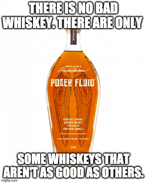 Whiskey Wisdom |  THERE IS NO BAD WHISKEY. THERE ARE ONLY; SOME WHISKEYS THAT AREN'T AS GOOD AS OTHERS. | image tagged in angel's envy bourbon,whiskey,bourbon,drinks | made w/ Imgflip meme maker