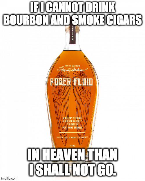 whiskey in heaven | IF I CANNOT DRINK BOURBON AND SMOKE CIGARS; IN HEAVEN THAN I SHALL NOT GO. | image tagged in angel's envy bourbon | made w/ Imgflip meme maker