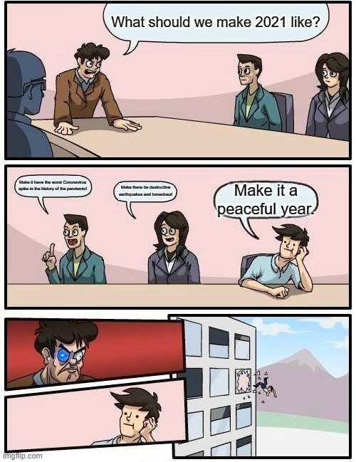 2021 | What should we make 2021 like? Make it have the worst Coronavirus spike in the history of the pandemic! Make there be destructive earthquakes and tornadoes! Make it a peaceful year. | image tagged in memes,boardroom meeting suggestion | made w/ Imgflip meme maker